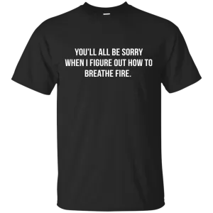 You'll all be sorry when i figure out how to breathe Fire shirt, tank
